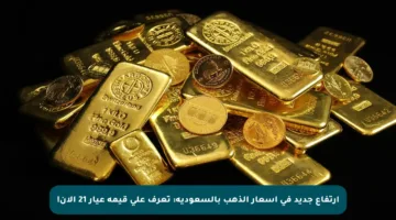 ارتفاع جديد في أسعار الذهب بالسعودية: تعرف على قيمة عيار 21 الآن!